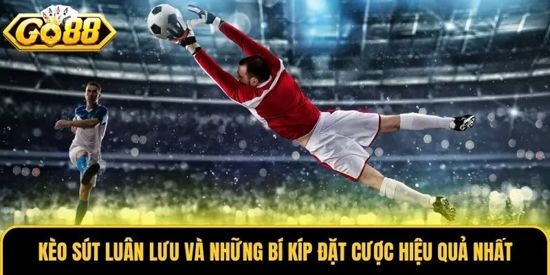 Kèo Sút Luân Lưu Và Những Bí Kíp Đặt Cược Hiệu Quả Nhất